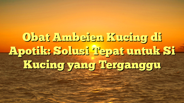 Obat Ambeien Kucing di Apotik: Solusi Tepat untuk Si Kucing yang Terganggu