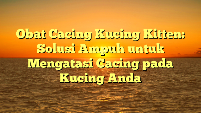 Obat Cacing Kucing Kitten: Solusi Ampuh untuk Mengatasi Cacing pada Kucing Anda