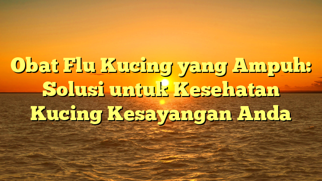 Obat Flu Kucing yang Ampuh: Solusi untuk Kesehatan Kucing Kesayangan Anda