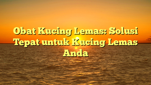 Obat Kucing Lemas: Solusi Tepat untuk Kucing Lemas Anda