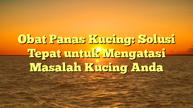 Obat Panas Kucing: Solusi Tepat untuk Mengatasi Masalah Kucing Anda