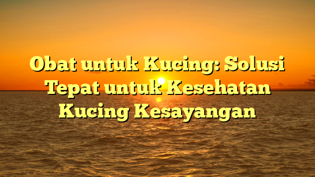 Obat untuk Kucing: Solusi Tepat untuk Kesehatan Kucing Kesayangan