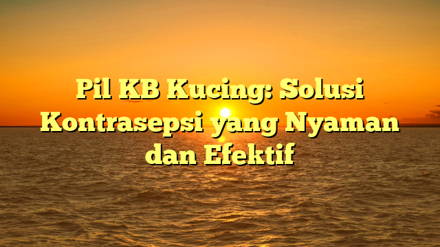 Pil KB Kucing: Solusi Kontrasepsi yang Nyaman dan Efektif