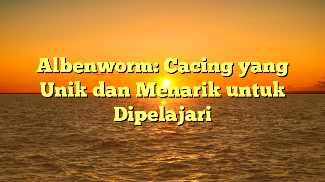 Albenworm: Cacing yang Unik dan Menarik untuk Dipelajari