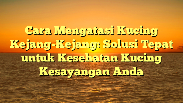 Cara Mengatasi Kucing Kejang-Kejang: Solusi Tepat untuk Kesehatan Kucing Kesayangan Anda