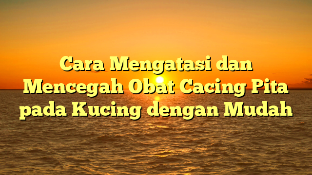 Cara Mengatasi dan Mencegah Obat Cacing Pita pada Kucing dengan Mudah