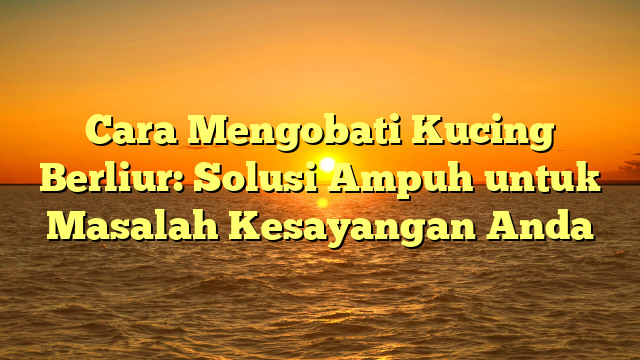 Cara Mengobati Kucing Berliur: Solusi Ampuh untuk Masalah Kesayangan Anda