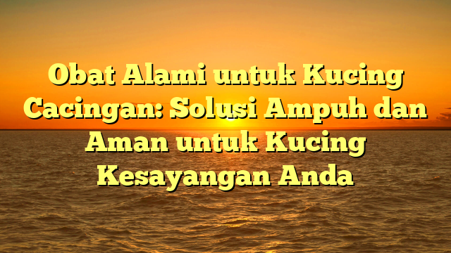 Obat Alami untuk Kucing Cacingan: Solusi Ampuh dan Aman untuk Kucing Kesayangan Anda