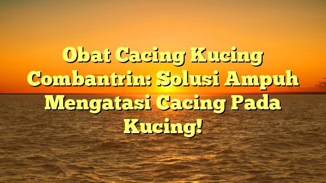 Obat Cacing Kucing Combantrin: Solusi Ampuh Mengatasi Cacing Pada Kucing!