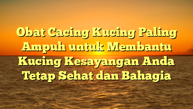 Obat Cacing Kucing Paling Ampuh untuk Membantu Kucing Kesayangan Anda Tetap Sehat dan Bahagia