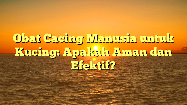 Obat Cacing Manusia untuk Kucing: Apakah Aman dan Efektif?