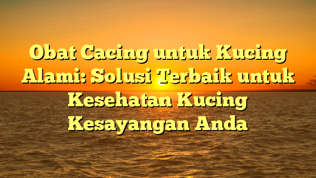 Obat Cacing untuk Kucing Alami: Solusi Terbaik untuk Kesehatan Kucing Kesayangan Anda