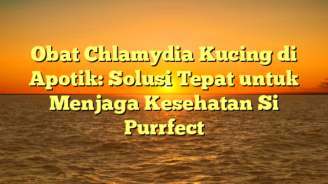 Obat Chlamydia Kucing di Apotik: Solusi Tepat untuk Menjaga Kesehatan Si Purrfect