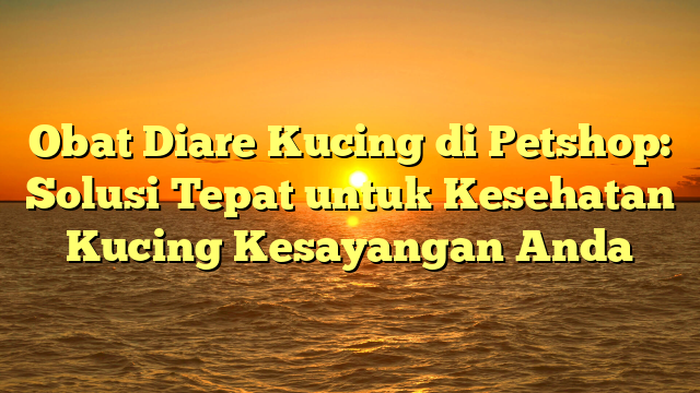 Obat Diare Kucing di Petshop: Solusi Tepat untuk Kesehatan Kucing Kesayangan Anda