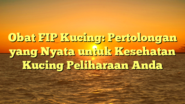 Obat FIP Kucing: Pertolongan yang Nyata untuk Kesehatan Kucing Peliharaan Anda