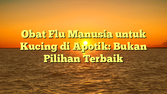 Obat Flu Manusia untuk Kucing di Apotik: Bukan Pilihan Terbaik