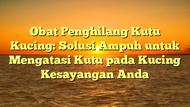 Obat Penghilang Kutu Kucing: Solusi Ampuh untuk Mengatasi Kutu pada Kucing Kesayangan Anda