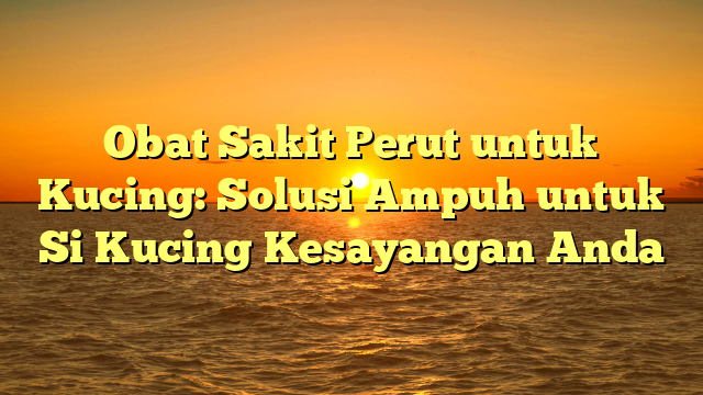 Obat Sakit Perut untuk Kucing: Solusi Ampuh untuk Si Kucing Kesayangan Anda