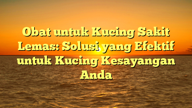 Obat untuk Kucing Sakit Lemas: Solusi yang Efektif untuk Kucing Kesayangan Anda