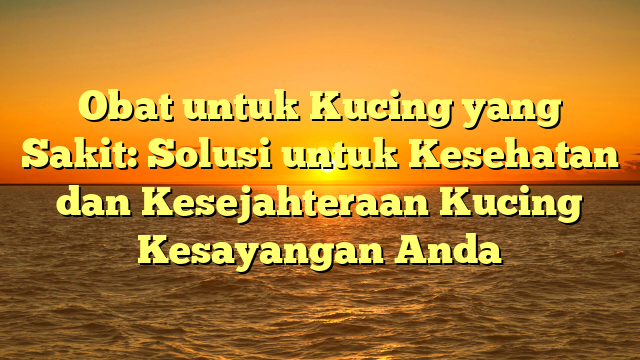 Obat untuk Kucing yang Sakit: Solusi untuk Kesehatan dan Kesejahteraan Kucing Kesayangan Anda