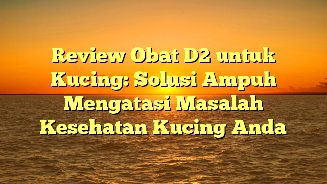 Review Obat D2 untuk Kucing: Solusi Ampuh Mengatasi Masalah Kesehatan Kucing Anda