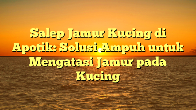 Salep Jamur Kucing di Apotik: Solusi Ampuh untuk Mengatasi Jamur pada Kucing