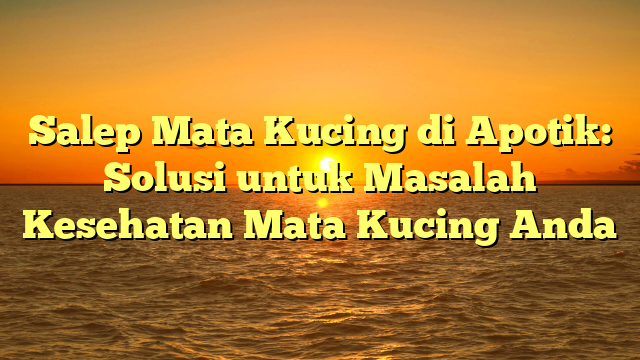 Salep Mata Kucing di Apotik: Solusi untuk Masalah Kesehatan Mata Kucing Anda