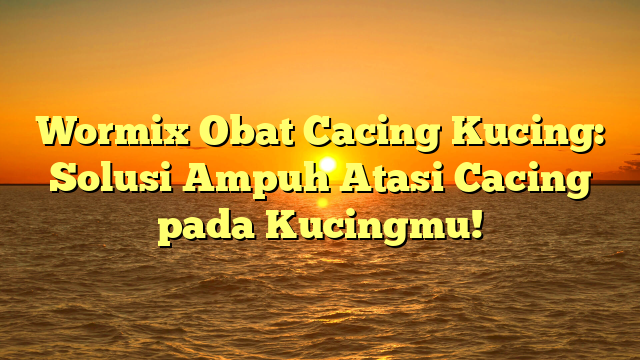 Wormix Obat Cacing Kucing: Solusi Ampuh Atasi Cacing pada Kucingmu!