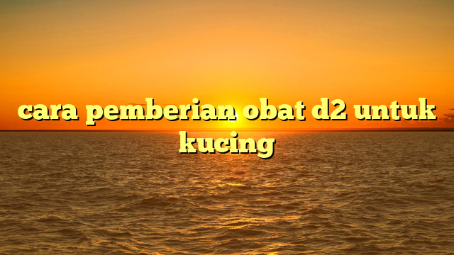 cara pemberian obat d2 untuk kucing