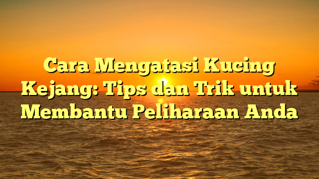 Cara Mengatasi Kucing Kejang: Tips dan Trik untuk Membantu Peliharaan Anda