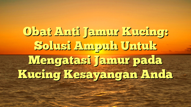 Obat Anti Jamur Kucing: Solusi Ampuh Untuk Mengatasi Jamur pada Kucing Kesayangan Anda