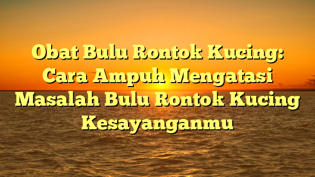 Obat Bulu Rontok Kucing: Cara Ampuh Mengatasi Masalah Bulu Rontok Kucing Kesayanganmu