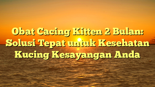 Obat Cacing Kitten 2 Bulan: Solusi Tepat untuk Kesehatan Kucing Kesayangan Anda