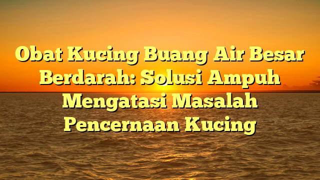 Obat Kucing Buang Air Besar Berdarah: Solusi Ampuh Mengatasi Masalah Pencernaan Kucing