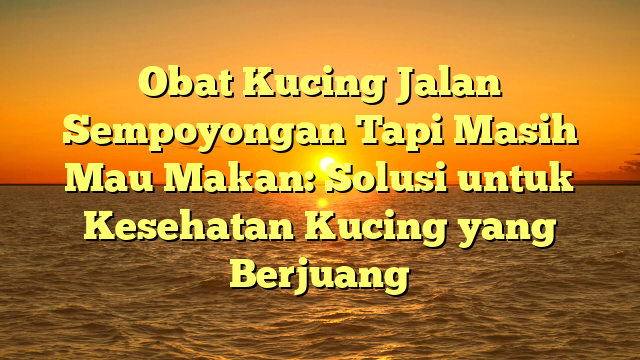 Obat Kucing Jalan Sempoyongan Tapi Masih Mau Makan: Solusi untuk Kesehatan Kucing yang Berjuang