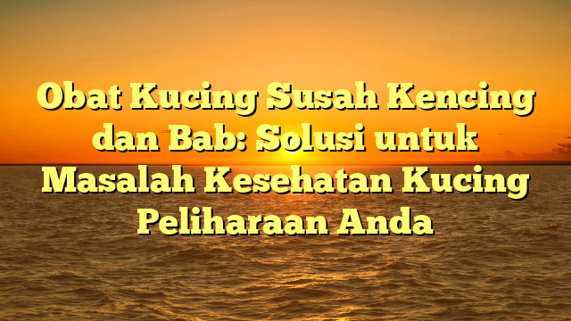 Obat Kucing Susah Kencing dan Bab: Solusi untuk Masalah Kesehatan Kucing Peliharaan Anda