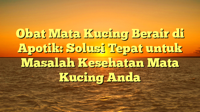 Obat Mata Kucing Berair di Apotik: Solusi Tepat untuk Masalah Kesehatan Mata Kucing Anda