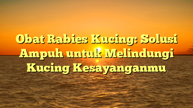 Obat Rabies Kucing: Solusi Ampuh untuk Melindungi Kucing Kesayanganmu