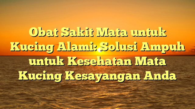 Obat Sakit Mata untuk Kucing Alami: Solusi Ampuh untuk Kesehatan Mata Kucing Kesayangan Anda