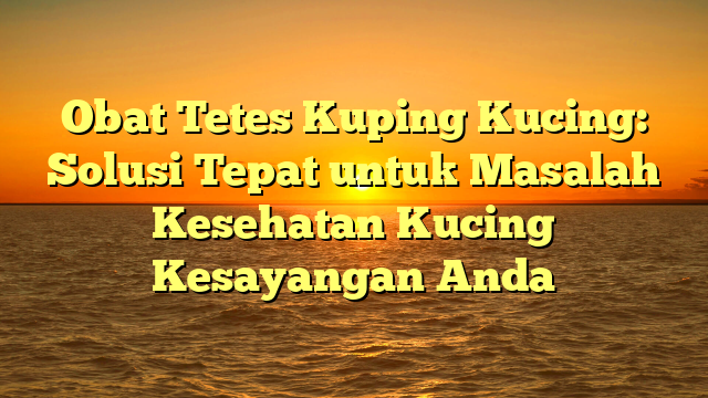 Obat Tetes Kuping Kucing: Solusi Tepat untuk Masalah Kesehatan Kucing Kesayangan Anda